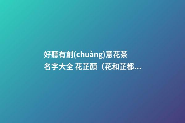 好聽有創(chuàng)意花茶名字大全 花芷顏（花和芷都是美好的事物，寓意花的容顏）-名學網(wǎng)-第1張-店鋪起名-玄機派